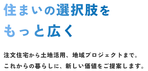 住まいの選択肢を、もっと広く。注文住宅から土地活用、地域プロジェクトまで。これからの暮らしに、新しい価値をご提案します。